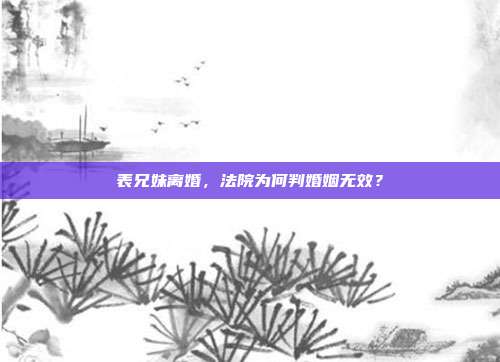 表兄妹离婚,法院为何判婚姻无效?