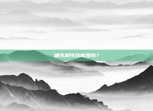 哺乳期可以离婚吗？