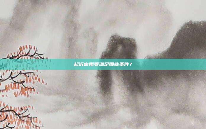 起诉离婚要满足哪些条件?