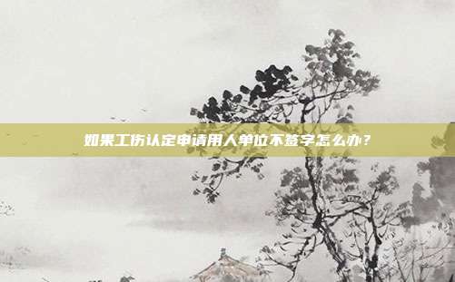 如果工伤认定申请用人单位不签字怎么办？