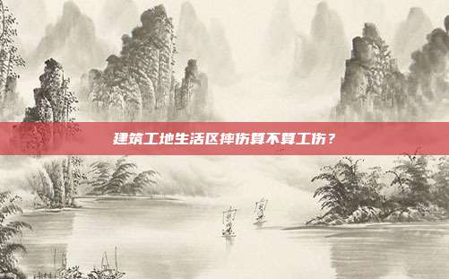 建筑工地生活区摔伤算不算工伤？