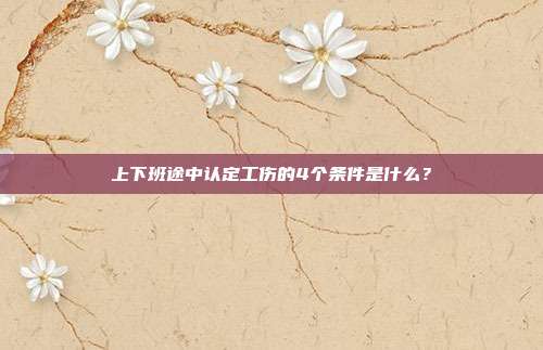 上下班途中认定工伤的4个条件是什么？