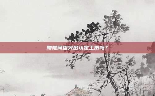 腰椎间盘突出认定工伤吗？