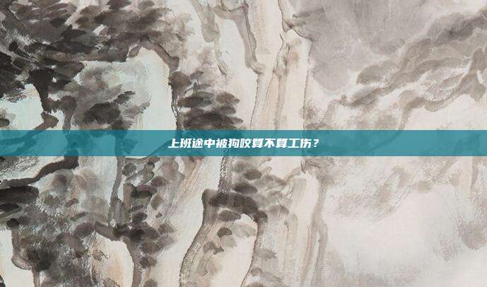 上班途中被狗咬算不算工伤？