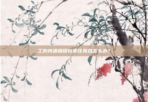 工伤待遇和侵权责任竞合怎么办？