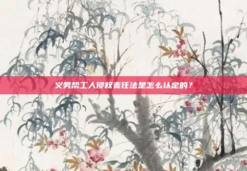 义务帮工人侵权责任法是怎么认定的？