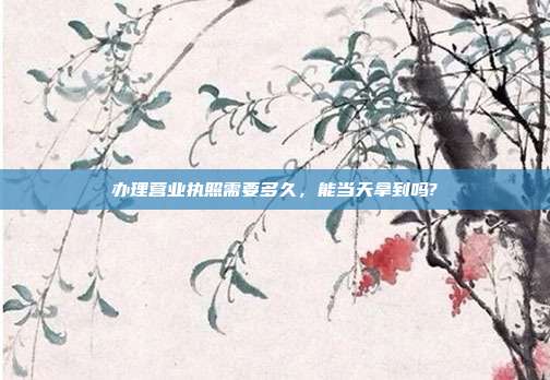 办理营业执照需要多久，能当天拿到吗?