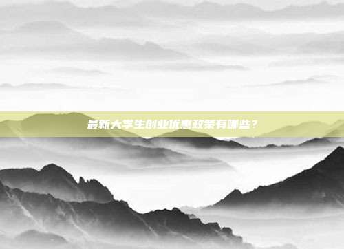 最新大学生创业优惠政策有哪些？