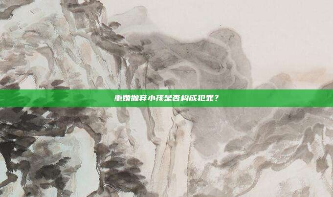 重婚抛弃小孩是否构成犯罪？