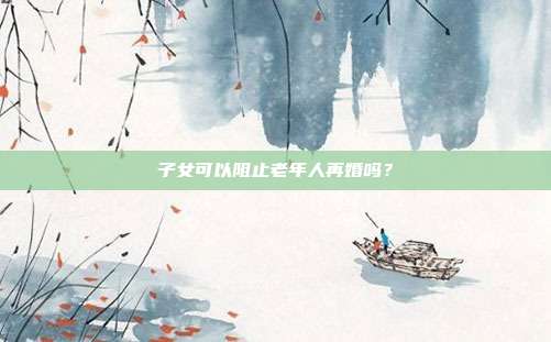 子女可以阻止老年人再婚吗？