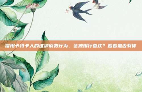 信用卡持卡人的这种消费行为,会被银行喜欢?看看是否有你