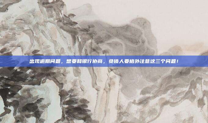 出现逾期问题,想要和银行协商,负债人要格外注意这三个问题!
