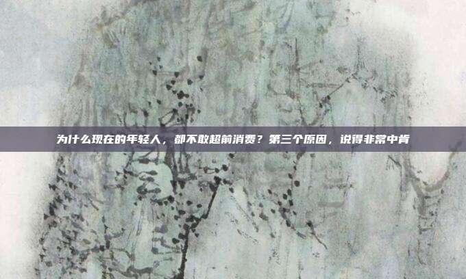 为什么现在的年轻人,都不敢超前消费?第三个原因,说得非常中肯