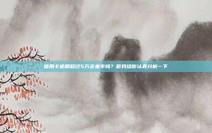 信用卡逾期超过5万会坐牢吗?听我给你认真分析一下