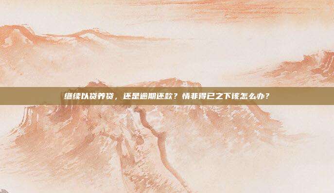 继续以贷养贷，还是逾期还款？情非得已之下该怎么办？