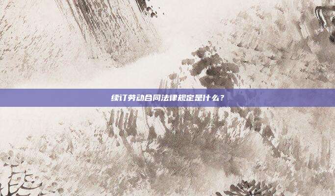 续订劳动合同法律规定是什么?