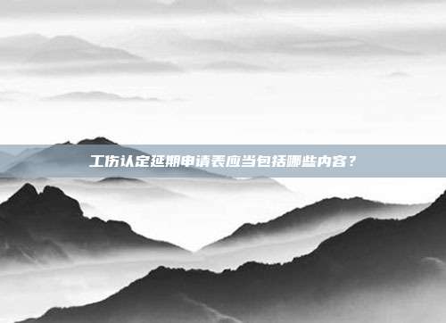 工伤认定延期申请表应当包括哪些内容？