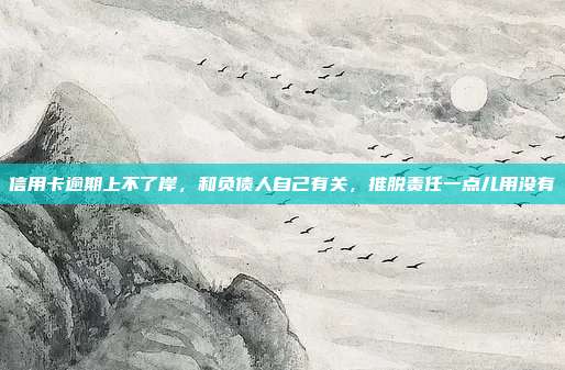 信用卡逾期上不了岸，和负债人自己有关，推脱责任一点儿用没有
