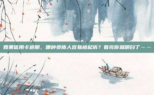 如果信用卡逾期,哪种负债人容易被起诉?看完你就明白了……
