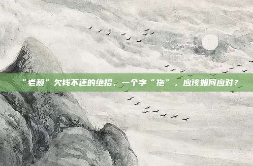 “老赖”欠钱不还的绝招,一个字“拖”,应该如何应对?