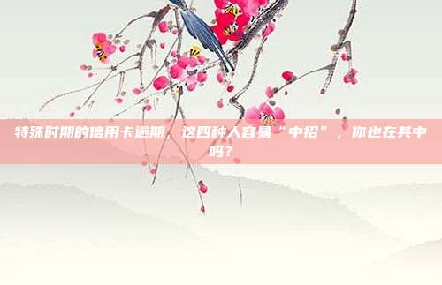 特殊时期的信用卡逾期，这四种人容易“中招”，你也在其中吗？