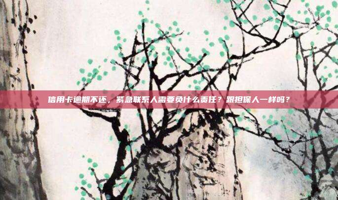 信用卡逾期不还，紧急联系人需要负什么责任？跟担保人一样吗？