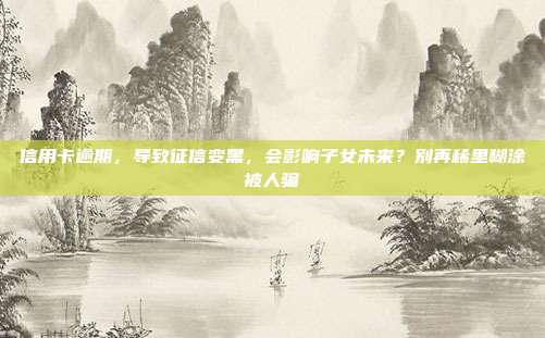 信用卡逾期，导致征信变黑，会影响子女未来？别再稀里糊涂被人骗