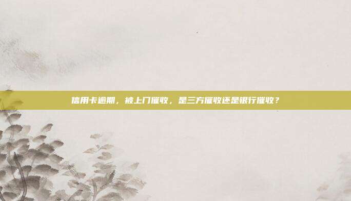 信用卡逾期，被上门催收，是三方催收还是银行催收？