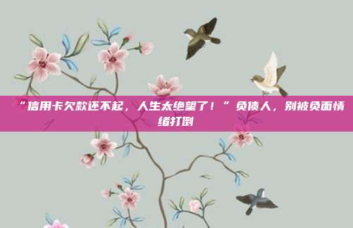 “信用卡欠款还不起，人生太绝望了！”负债人，别被负面情绪打倒