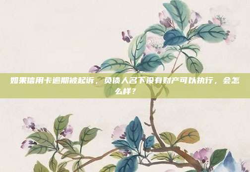 如果信用卡逾期被起诉,负债人名下没有财产可以执行,会怎么样?