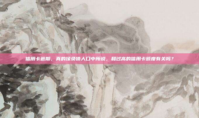 信用卡逾期，真的像负债人口中所说，和过高的信用卡额度有关吗？