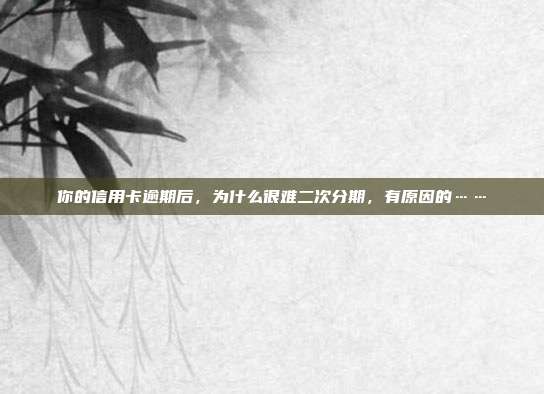 你的信用卡逾期后，为什么很难二次分期，有原因的……