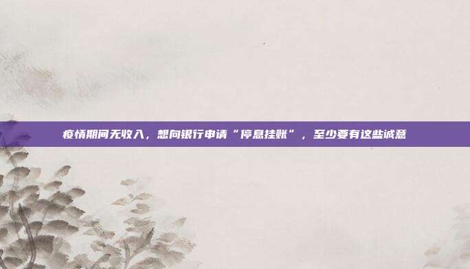 疫情期间无收入，想向银行申请“停息挂账”，至少要有这些诚意