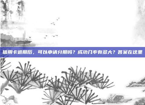 信用卡逾期后，可以申请分期吗？成功几率有多大？答案在这里