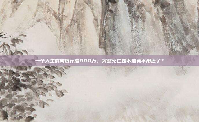 一个人生前向银行借800万，突然死亡是不是就不用还了？
