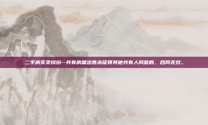 二手房买卖纠纷--共有房屋出售未征得其他共有人同意的，合同无效。