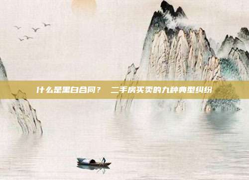 什么是黑白合同？ 二手房买卖的九种典型纠纷