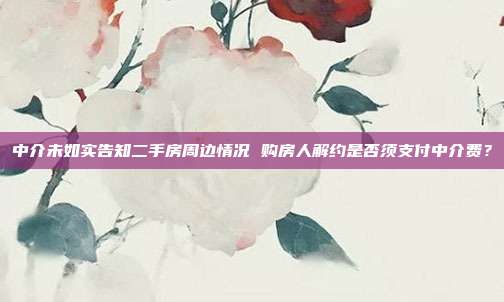 中介未如实告知二手房周边情况 购房人解约是否须支付中介费？