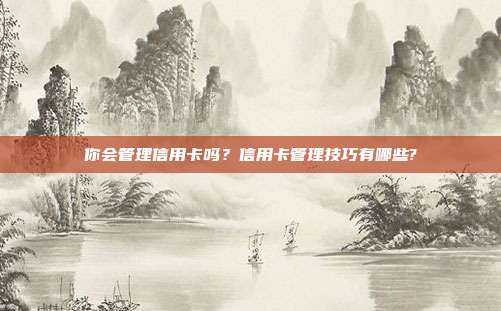 你会管理信用卡吗？信用卡管理技巧有哪些?