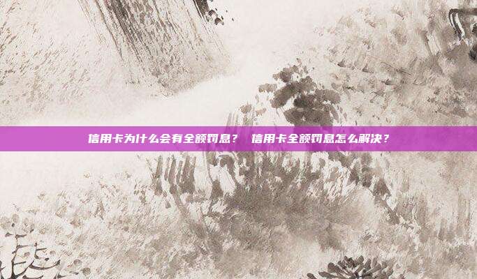 信用卡为什么会有全额罚息？ 信用卡全额罚息怎么解决？