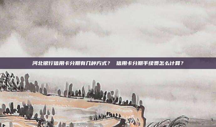 河北银行信用卡分期有几种方式？ 信用卡分期手续费怎么计算？