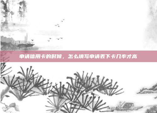 申请信用卡的时候，怎么填写申请表下卡几率才高