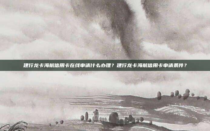 建行龙卡海航信用卡在线申请什么办理？建行龙卡海航信用卡申请条件？
