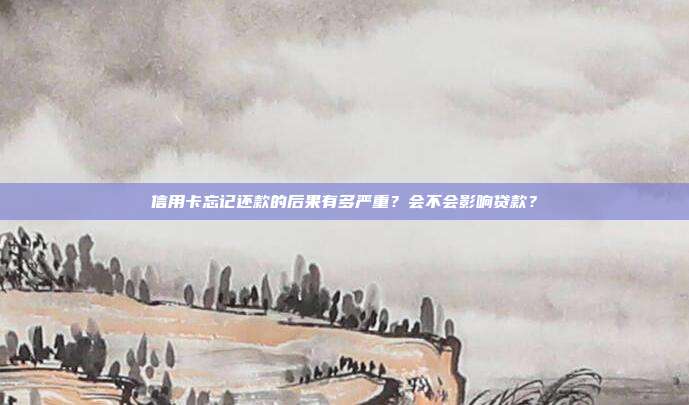 信用卡忘记还款的后果有多严重？会不会影响贷款？