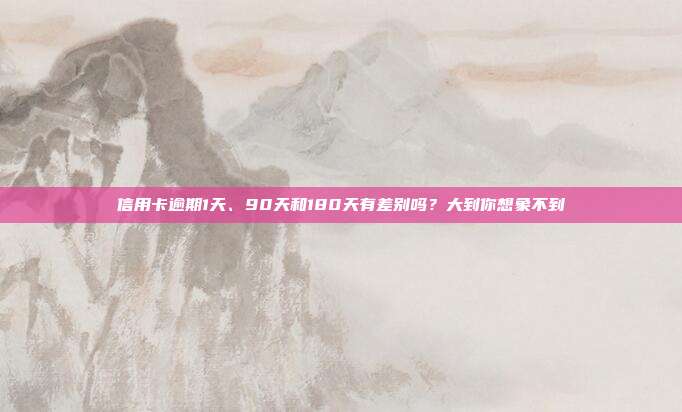信用卡逾期1天、90天和180天有差别吗？大到你想象不到