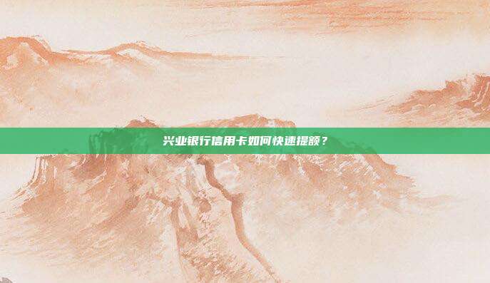 兴业银行信用卡如何快速提额？