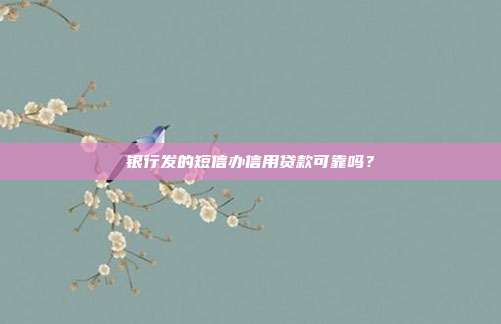 银行发的短信办信用贷款可靠吗？