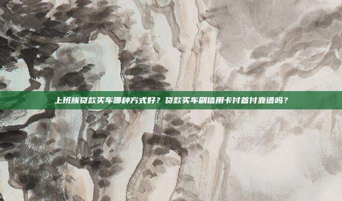 上班族贷款买车哪种方式好？贷款买车刷信用卡付首付靠谱吗？