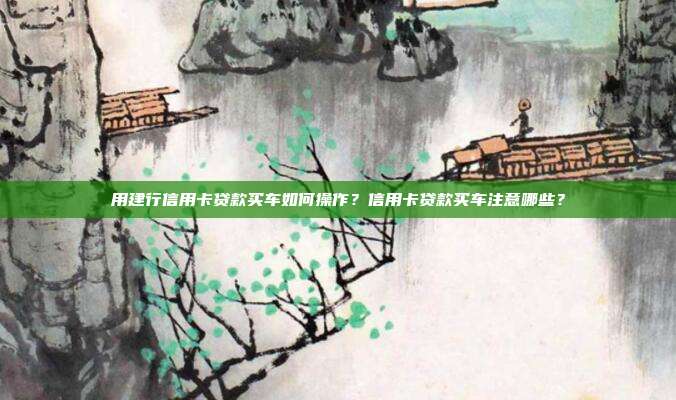 用建行信用卡贷款买车如何操作？信用卡贷款买车注意哪些？