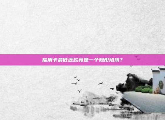 信用卡最低还款竟是一个隐形陷阱？
